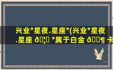 兴业*
星夜.星座*
(兴业*
星夜.星座 🦄 *
属于白金 🐶 卡吗)